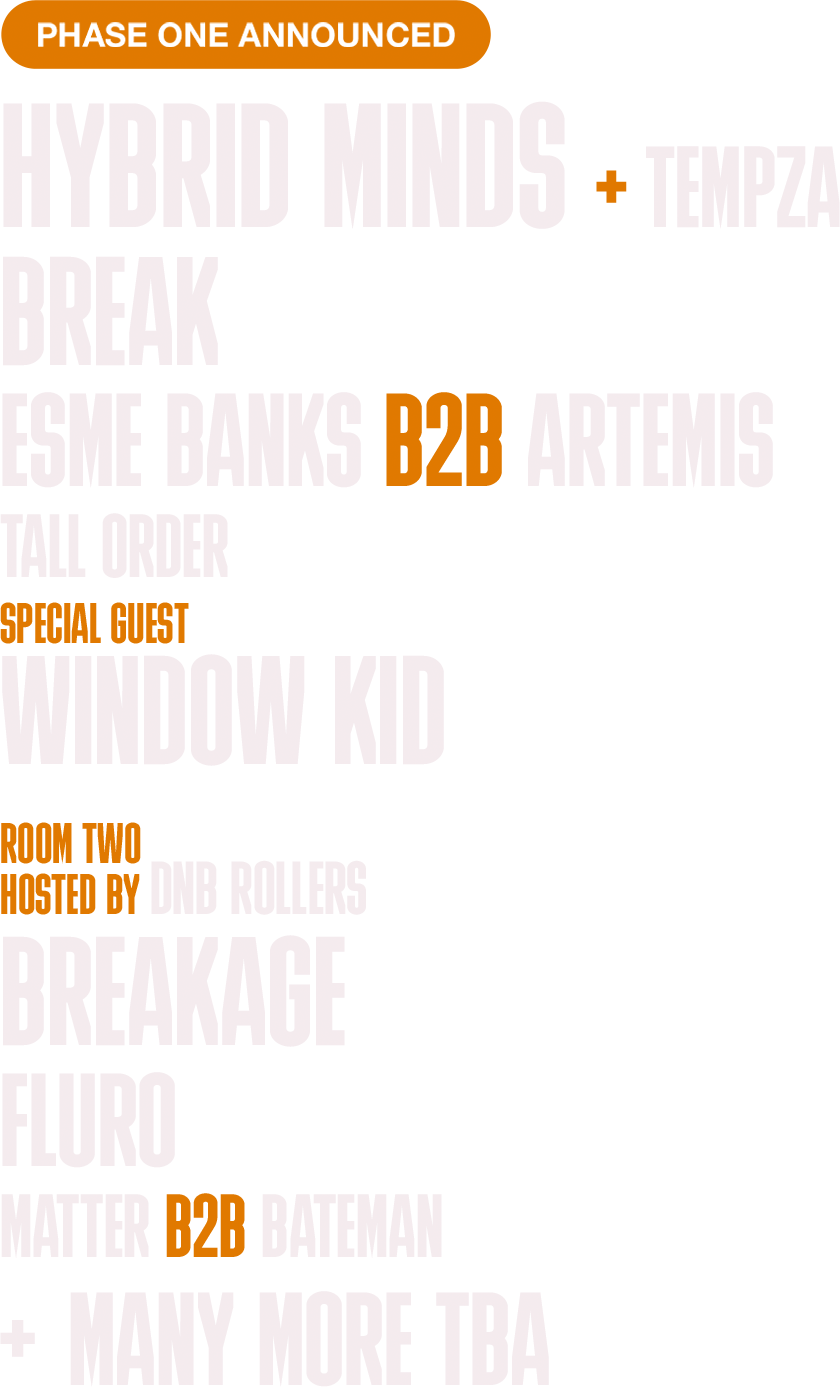 Phase one announced. Hybrid Minds plus Tempza. Break. Esme Banks B2B Artemis. Tall Order. Special guest Window Kid. Room two hosted by DNB Rollers: Breakage, Fluro, Matter B2B Bateman, plus many more to be announced.